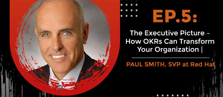 PODCAST_ Ep5_The-Executive-Picture-How-OKRs-Can-Transform-Your-Organization_Paul-Smith